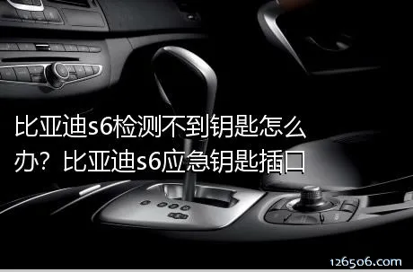 比亚迪s6检测不到钥匙怎么办？比亚迪s6应急钥匙插口