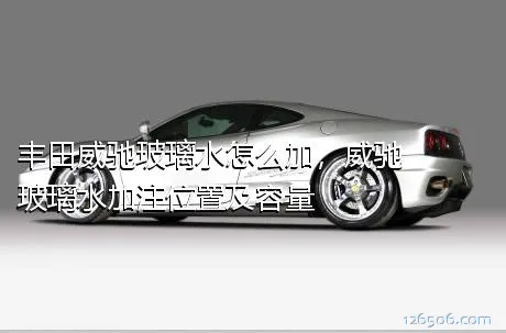 丰田威驰玻璃水怎么加，威驰玻璃水加注位置及容量