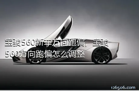 宝骏560新车方向跑偏，宝骏560方向跑偏怎么调整