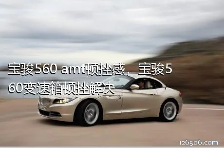宝骏560 amt顿挫感，宝骏560变速箱顿挫解决