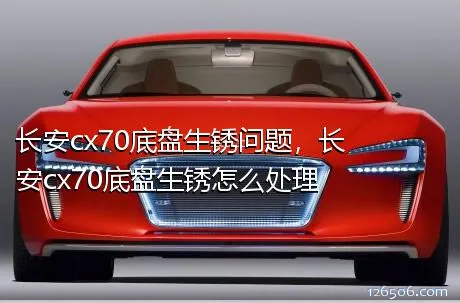 长安cx70底盘生锈问题，长安cx70底盘生锈怎么处理