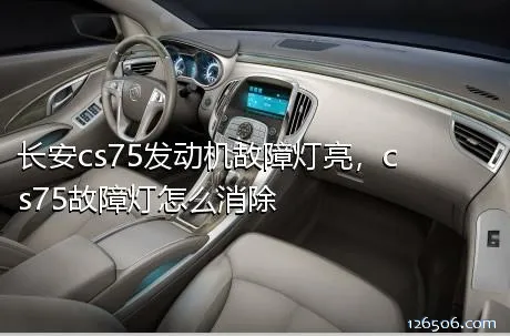 长安cs75发动机故障灯亮，cs75故障灯怎么消除