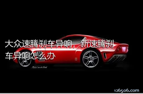 大众速腾刹车异响，新速腾刹车异响怎么办