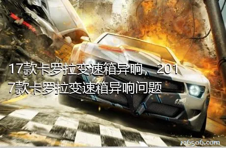 17款卡罗拉变速箱异响，2017款卡罗拉变速箱异响问题