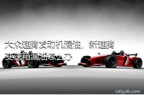 大众速腾发动机漏油，新速腾变速箱漏油怎么办