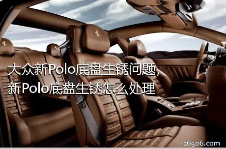 大众新Polo底盘生锈问题，新Polo底盘生锈怎么处理
