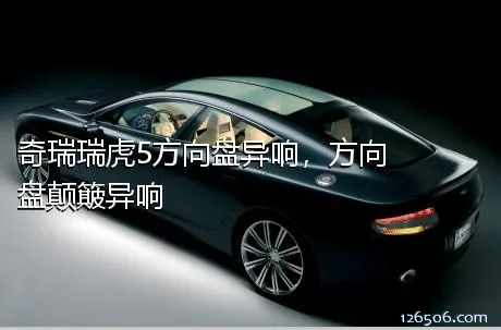 奇瑞瑞虎5方向盘异响，方向盘颠簸异响