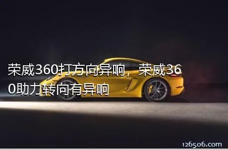 荣威360打方向异响，荣威360助力转向有异响