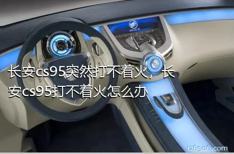 长安cs95突然打不着火，长安cs95打不着火怎么办