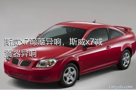 斯威x7颠簸异响，斯威x7减震器异响