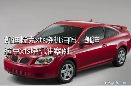 凯迪拉克xts烧机油吗，凯迪拉克xts烧机油案例