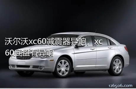 沃尔沃xc60减震器异响，xc60底盘有异响