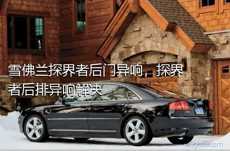 雪佛兰探界者后门异响，探界者后排异响解决