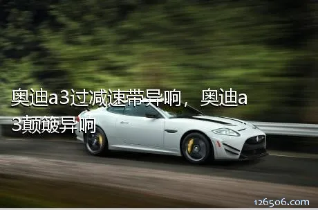 奥迪a3过减速带异响，奥迪a3颠簸异响