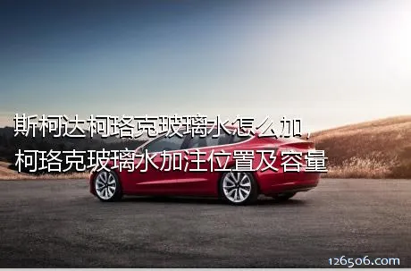 斯柯达柯珞克玻璃水怎么加，柯珞克玻璃水加注位置及容量
