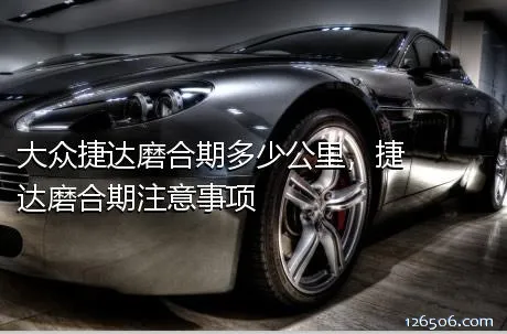 大众捷达磨合期多少公里，捷达磨合期注意事项