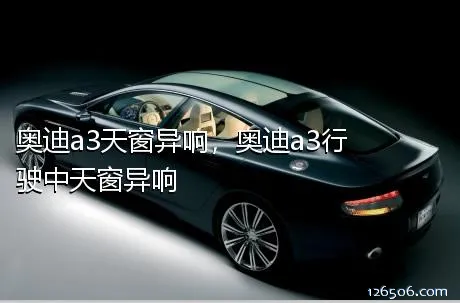 奥迪a3天窗异响，奥迪a3行驶中天窗异响