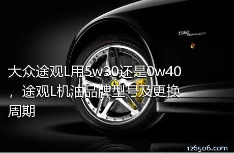 大众途观L用5w30还是0w40，途观L机油品牌型号及更换周期