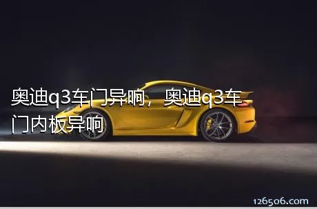 奥迪q3车门异响，奥迪q3车门内板异响