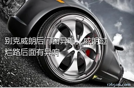 别克威朗后门窗异响，威朗过烂路后面有异响