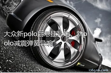 大众新polo后悬挂异响，新polo减震弹簧异响