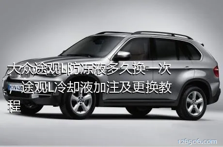 大众途观L防冻液多久换一次，途观L冷却液加注及更换教程