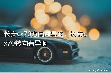 长安cx70方向盘异响，长安cx70转向有异响