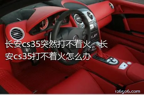 长安cs35突然打不着火，长安cs35打不着火怎么办