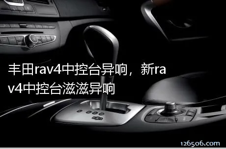 丰田rav4中控台异响，新rav4中控台滋滋异响