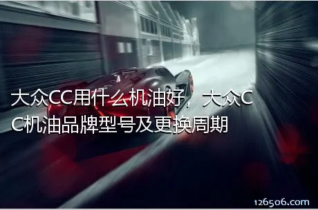 大众CC用什么机油好，大众CC机油品牌型号及更换周期