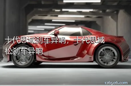 十代思域刹车异响，十代思域松刹车异响