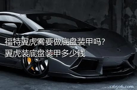 福特翼虎需要做底盘装甲吗？翼虎装底盘装甲多少钱