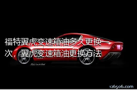 福特翼虎变速箱油多久更换一次，翼虎变速箱油更换方法