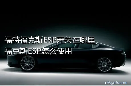 福特福克斯ESP开关在哪里，福克斯ESP怎么使用