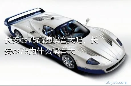 长安cs75高速噪音大吗，长安cs75为什么噪音大