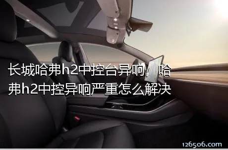 长城哈弗h2中控台异响，哈弗h2中控异响严重怎么解决