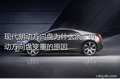 现代朗动方向盘为什么沉，朗动方向盘变重的原因
