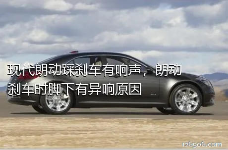现代朗动踩刹车有响声，朗动刹车时脚下有异响原因