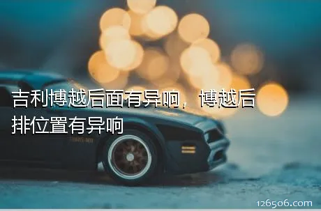 吉利博越后面有异响，博越后排位置有异响