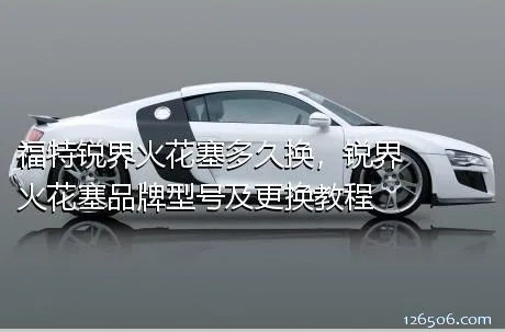 福特锐界火花塞多久换，锐界火花塞品牌型号及更换教程