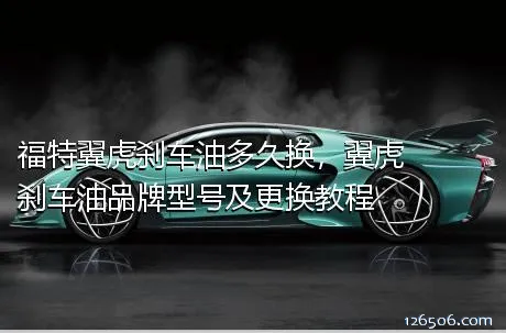 福特翼虎刹车油多久换，翼虎刹车油品牌型号及更换教程