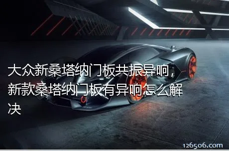 大众新桑塔纳门板共振异响，新款桑塔纳门板有异响怎么解决
