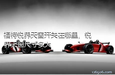 福特锐界天窗开关在哪里，锐界天窗尺寸多大