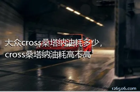 大众cross桑塔纳油耗多少，cross桑塔纳油耗高不高