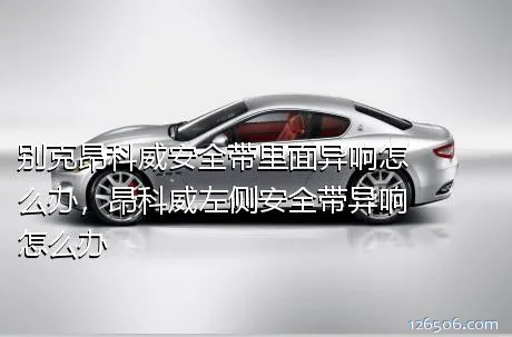 别克昂科威安全带里面异响怎么办，昂科威左侧安全带异响怎么办