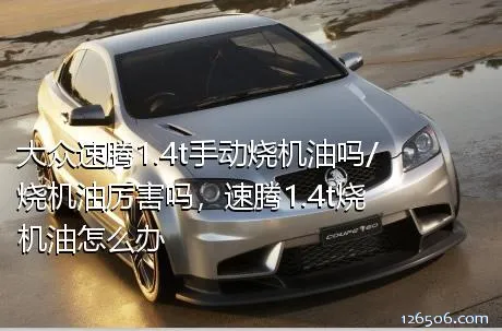 大众速腾1.4t手动烧机油吗/烧机油厉害吗，速腾1.4t烧机油怎么办