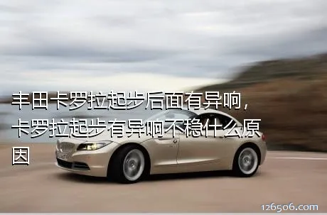 丰田卡罗拉起步后面有异响，卡罗拉起步有异响不稳什么原因