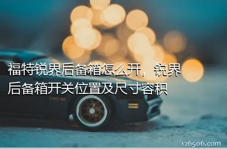 福特锐界后备箱怎么开，锐界后备箱开关位置及尺寸容积