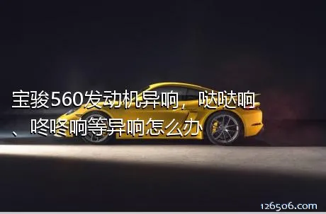 宝骏560发动机异响，哒哒响、咚咚响等异响怎么办