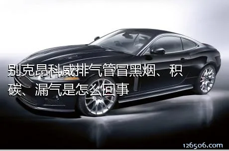 别克昂科威排气管冒黑烟、积碳、漏气是怎么回事